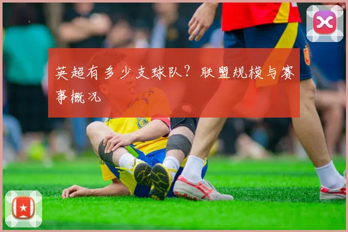 英超有多少支球队?联盟规模与赛事概况