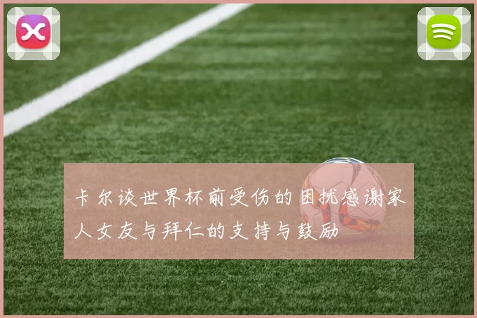 卡尔谈世界杯前受伤的困扰感谢家人女友与拜仁的支持与鼓励
