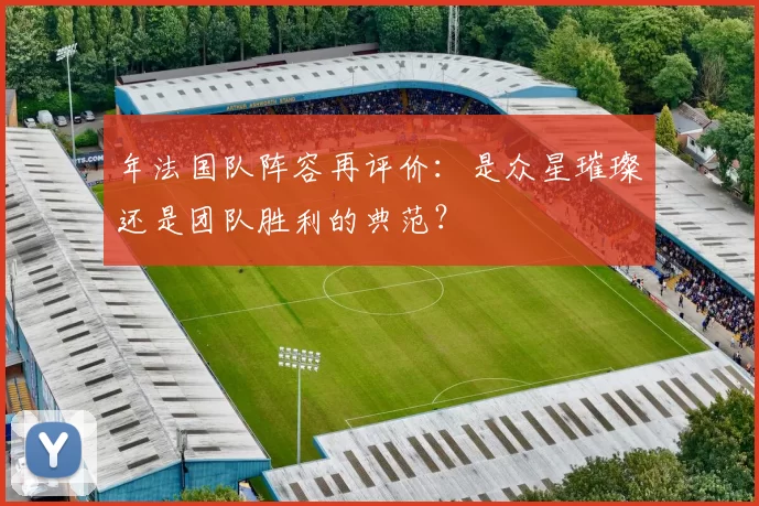 年法国队阵容再评价：是众星璀璨还是团队胜利的典范？