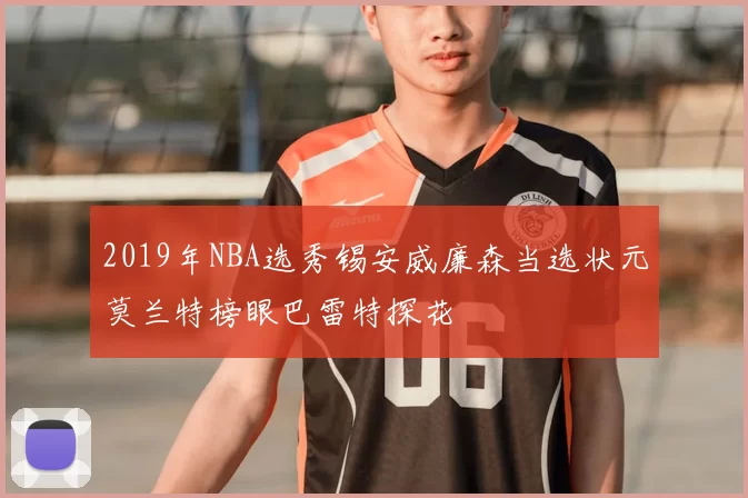 2019年NBA选秀锡安威廉森当选状元莫兰特榜眼巴雷特探花