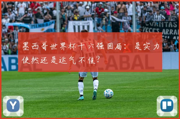 墨西哥世界杯十六强困局:是实力使然还是运气不佳?