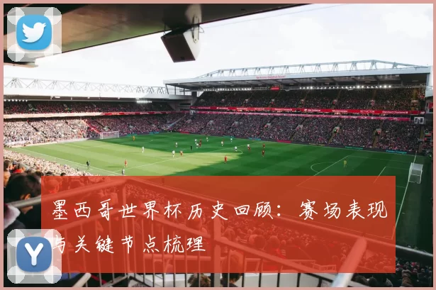 墨西哥世界杯历史回顾：赛场表现与关键节点梳理