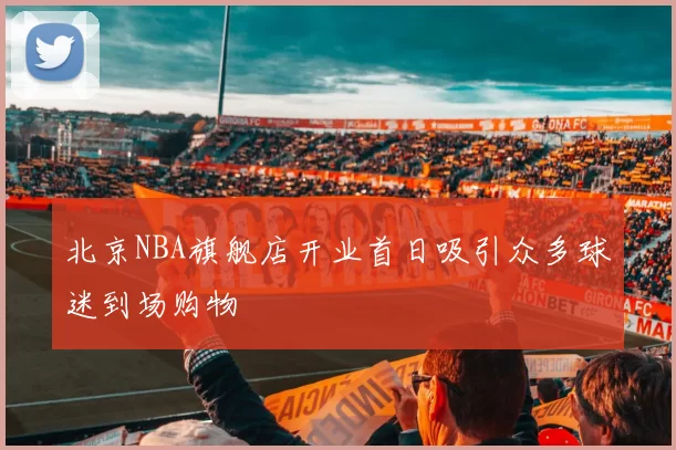 北京NBA旗舰店开业首日吸引众多球迷到场购物