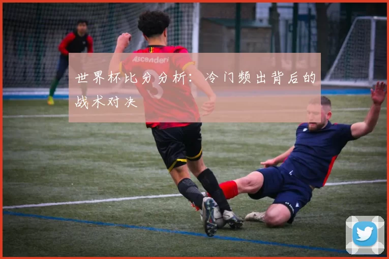 世界杯比分分析：冷门频出背后的战术对决