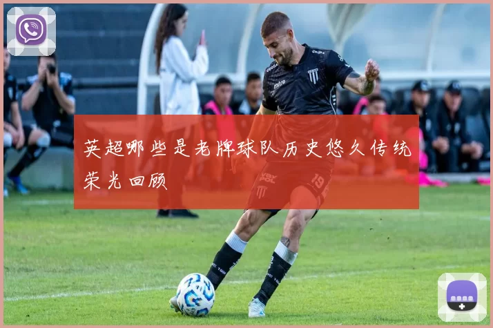 英超哪些是老牌球队历史悠久传统荣光回顾