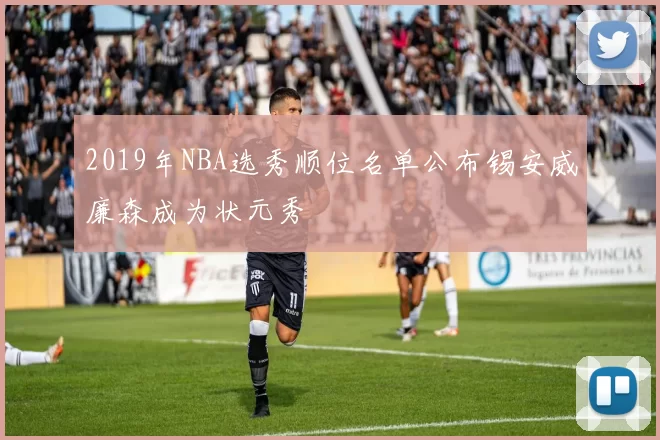 2019年NBA选秀顺位名单公布锡安威廉森成为状元秀