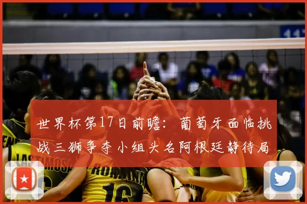 世界杯第17日前瞻：葡萄牙面临挑战三狮争夺小组头名阿根廷静待局势变化