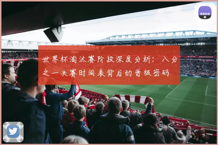 世界杯淘汰赛阶段深度分析:八分之一决赛时间表背后的晋级密码