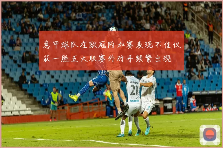意甲球队在欧冠附加赛表现不佳仅获一胜五大联赛外对手频繁出现