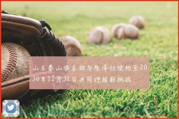 山东泰山俱乐部与陈泽仕续约至2030年12月31日共同迎接新挑战