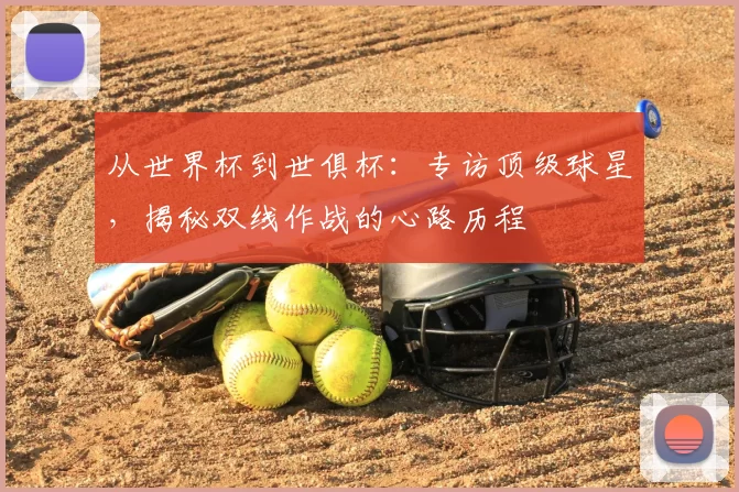 从世界杯到世俱杯:专访顶级球星,揭秘双线作战的心路历程