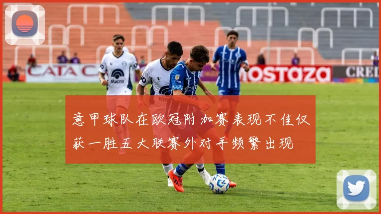 意甲球队在欧冠附加赛表现不佳仅获一胜五大联赛外对手频繁出现