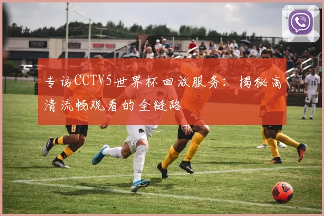 专访CCTV5世界杯回放服务：揭秘高清流畅观看的全链路