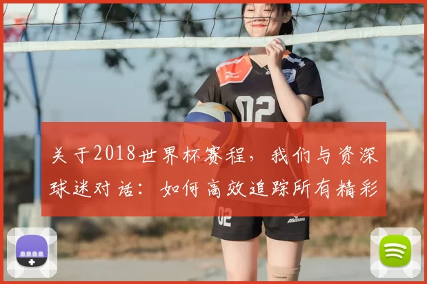 关于2018世界杯赛程，我们与资深球迷对话：如何高效追踪所有精彩赛事