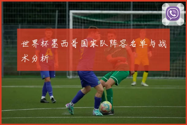 世界杯墨西哥国家队阵容名单与战术分析