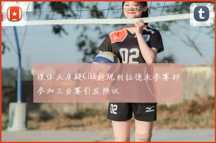 媒体人质疑CBA新规利拉德未参赛却参加三分赛引发热议