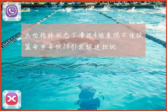 杰伦格林状态下滑近4场表现不佳投篮命中率仅28引发球迷担忧