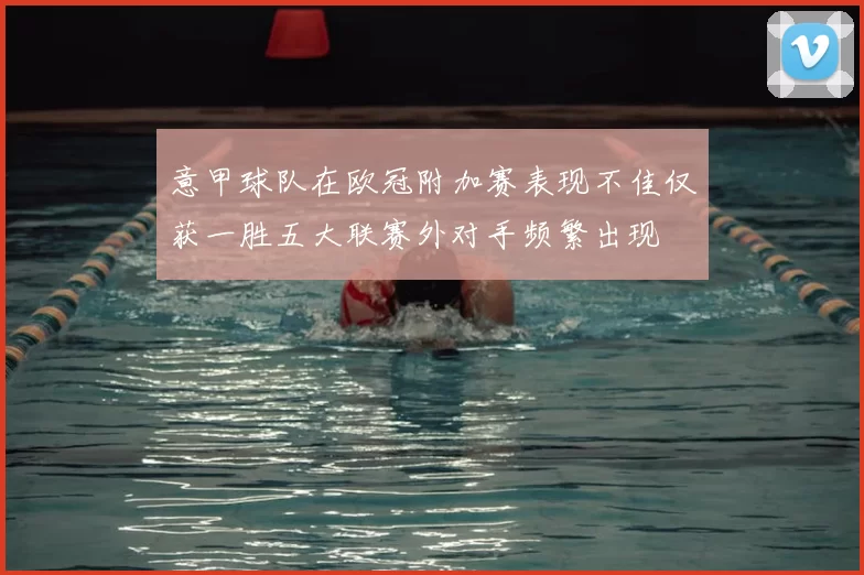 意甲球队在欧冠附加赛表现不佳仅获一胜五大联赛外对手频繁出现