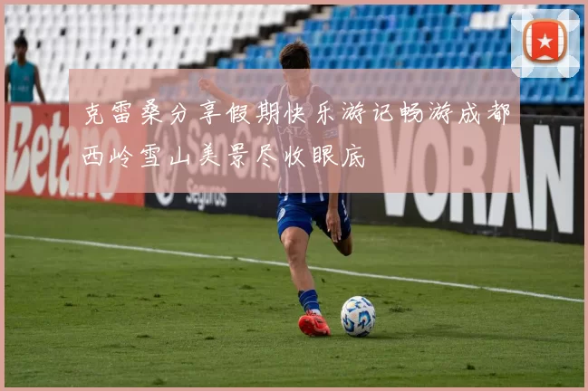 克雷桑分享假期快乐游记畅游成都西岭雪山美景尽收眼底