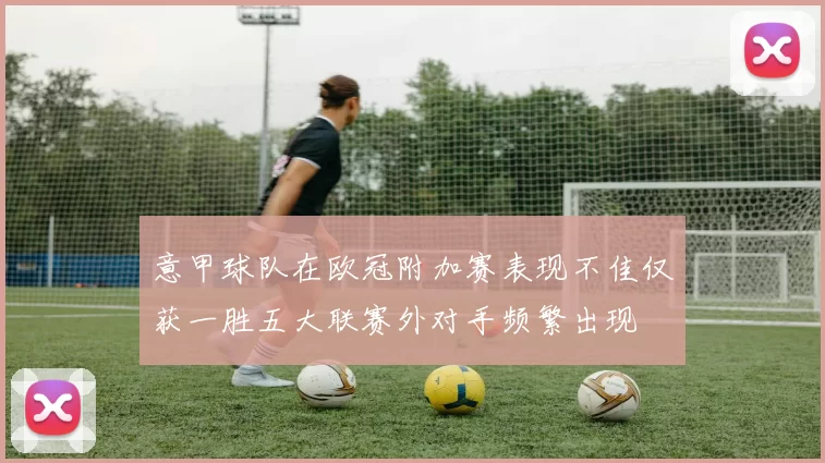 意甲球队在欧冠附加赛表现不佳仅获一胜五大联赛外对手频繁出现