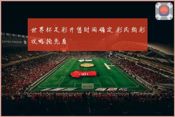 世界杯足彩开售时间确定 彩民购彩攻略抢先看