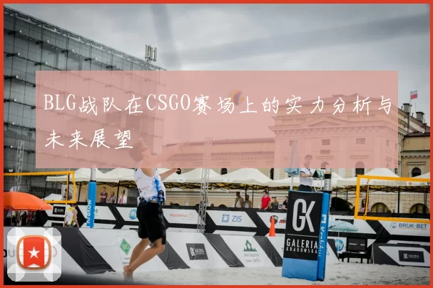 BLG战队在CSGO赛场上的实力分析与未来展望