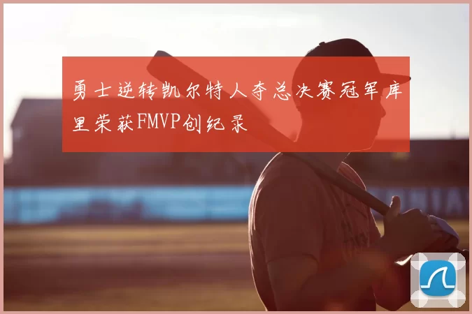 勇士逆转凯尔特人夺总决赛冠军库里荣获FMVP创纪录