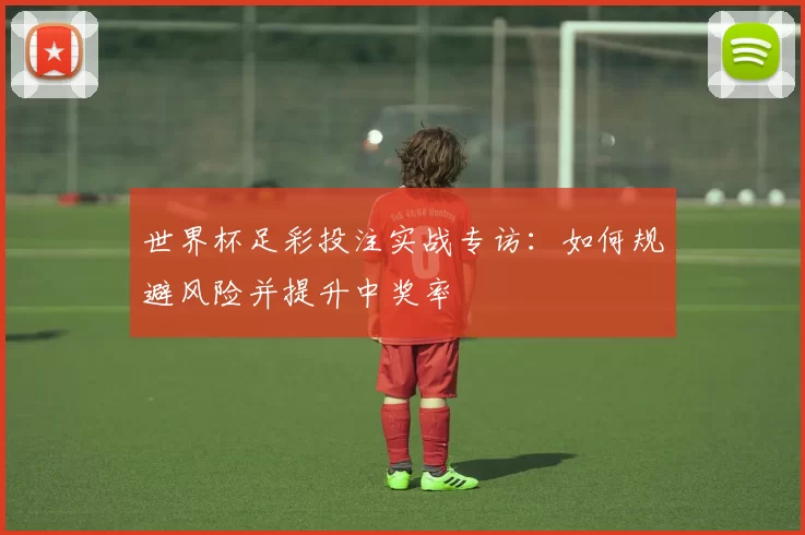 世界杯足彩投注实战专访：如何规避风险并提升中奖率