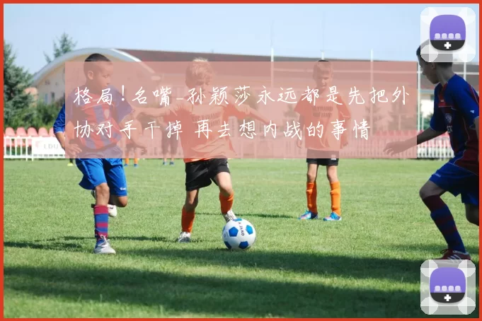 格局!名嘴_孙颖莎永远都是先把外协对手干掉 再去想内战的事情
