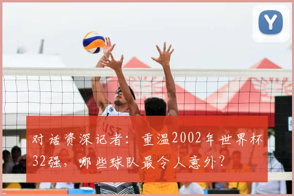 对话资深记者:重温2002年世界杯32强,哪些球队最令人意外?