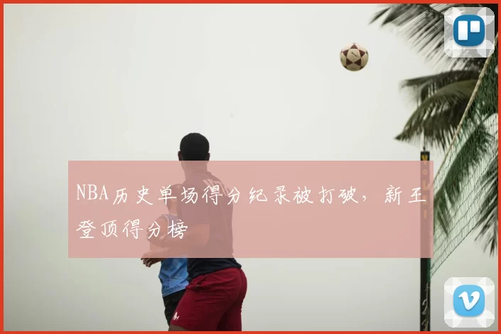 NBA历史单场得分纪录被打破，新王登顶得分榜