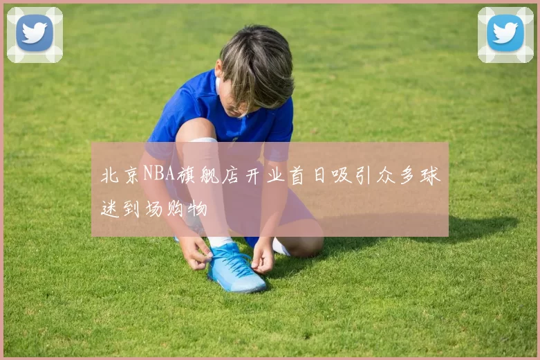 北京NBA旗舰店开业首日吸引众多球迷到场购物