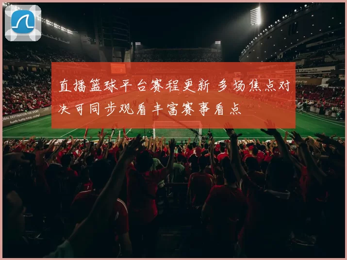 直播篮球平台赛程更新 多场焦点对决可同步观看丰富赛事看点
