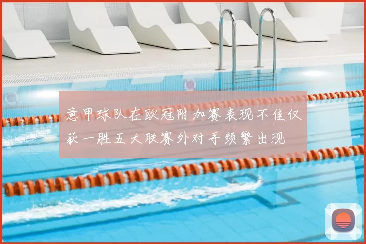 意甲球队在欧冠附加赛表现不佳仅获一胜五大联赛外对手频繁出现
