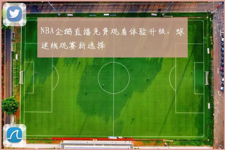 NBA企鹅直播免费观看体验升级,球迷线观赛新选择