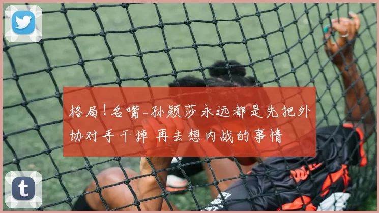格局!名嘴_孙颖莎永远都是先把外协对手干掉 再去想内战的事情