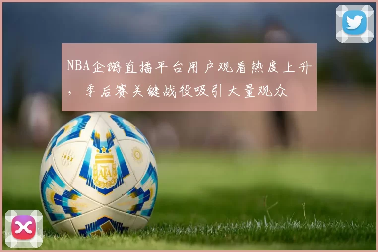NBA企鹅直播平台用户观看热度上升，季后赛关键战役吸引大量观众
