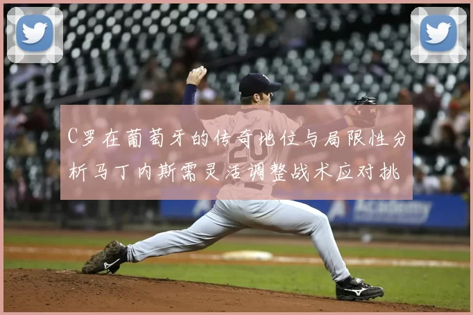 C罗在葡萄牙的传奇地位与局限性分析马丁内斯需灵活调整战术应对挑战