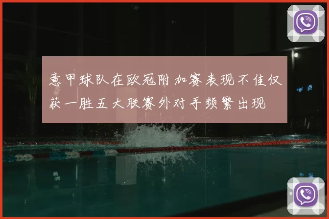 意甲球队在欧冠附加赛表现不佳仅获一胜五大联赛外对手频繁出现