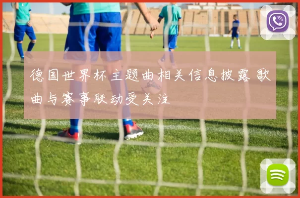 德国世界杯主题曲相关信息披露 歌曲与赛事联动受关注