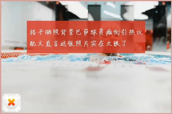 格子晒照背景巴萨球员瘫倒引热议配文直言这张照片实在太狠了