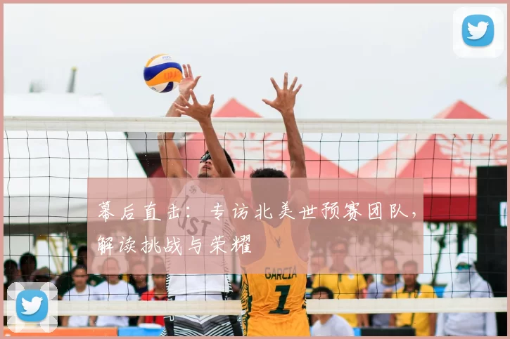 幕后直击:专访北美世预赛团队,解读挑战与荣耀