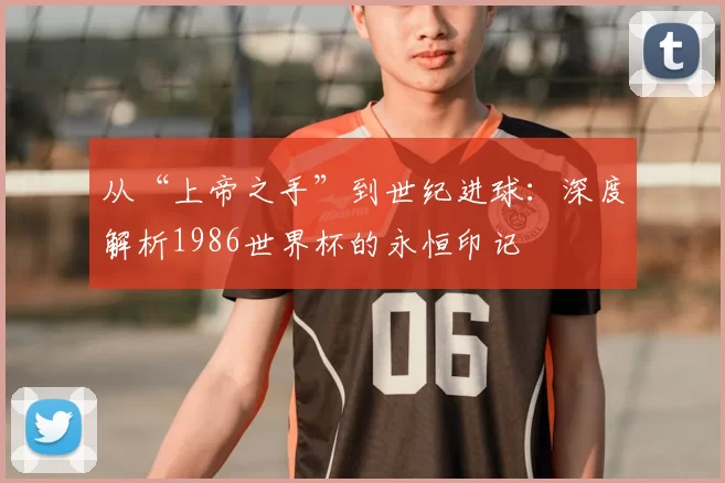 从“上帝之手”到世纪进球:深度解析1986世界杯的永恒印记