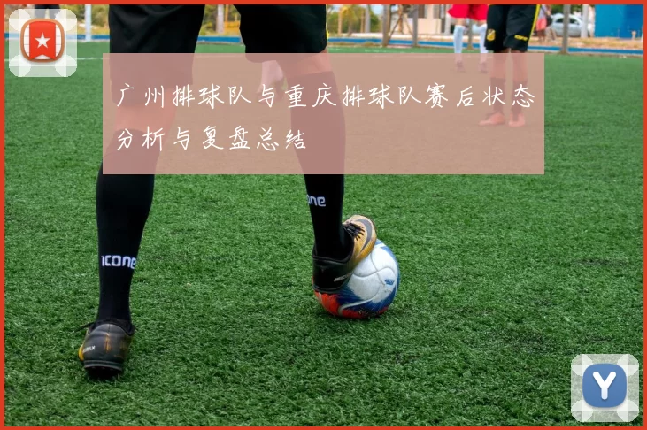 广州排球队与重庆排球队赛后状态分析与复盘总结