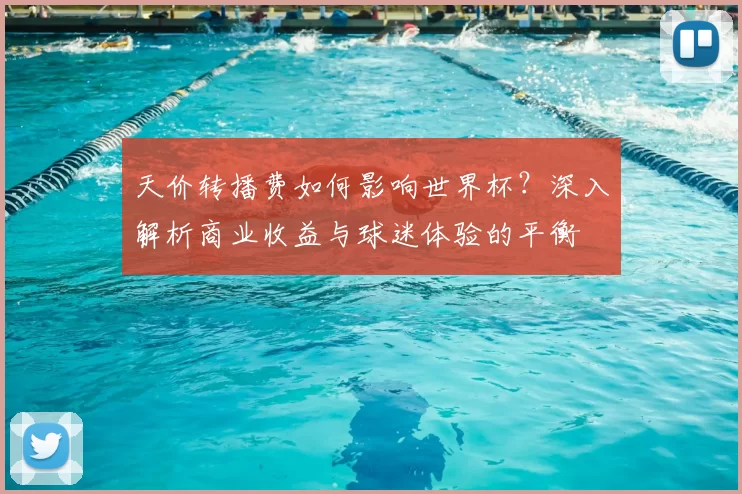 天价转播费如何影响世界杯?深入解析商业收益与球迷体验的平衡