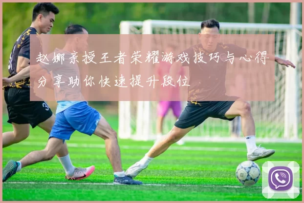 赵娜亲授王者荣耀游戏技巧与心得分享助你快速提升段位