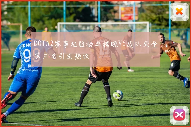 DOTA2赛事经验榜单揭晓V5战队荣登第三名引发热议