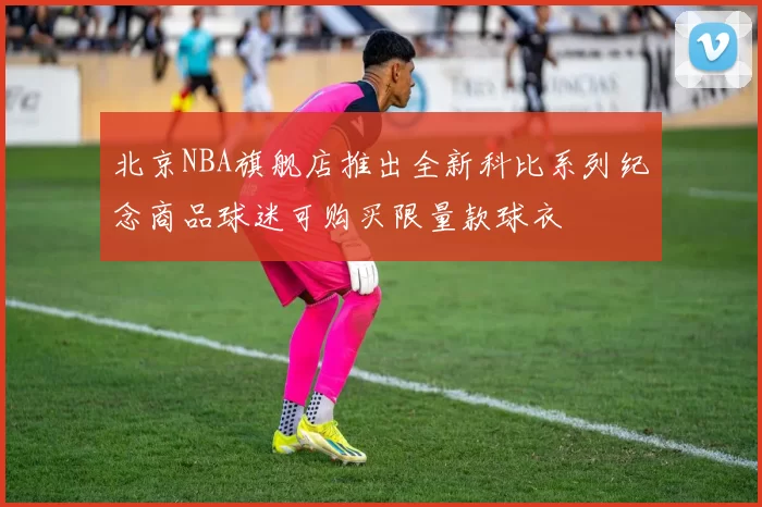 北京NBA旗舰店推出全新科比系列纪念商品球迷可购买限量款球衣