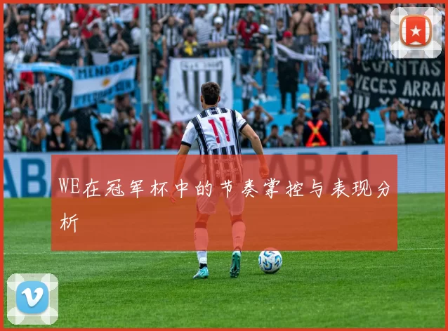 WE在冠军杯中的节奏掌控与表现分析