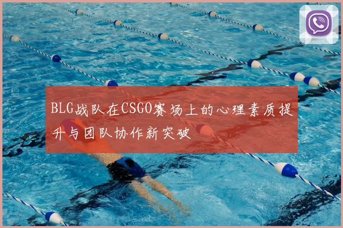 BLG战队在CSGO赛场上的心理素质提升与团队协作新突破
